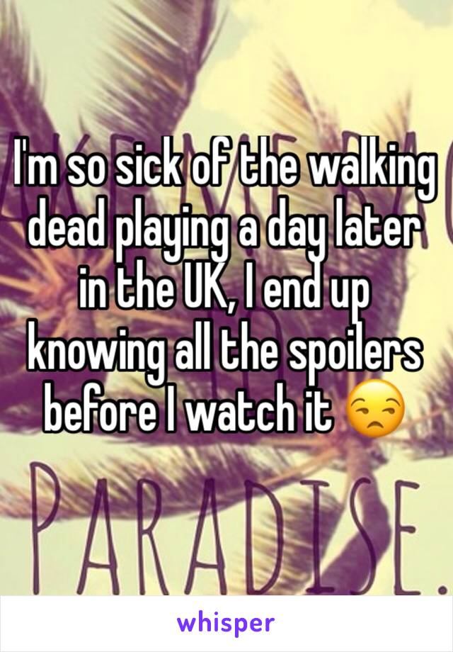 I'm so sick of the walking dead playing a day later in the UK, I end up knowing all the spoilers before I watch it 😒
