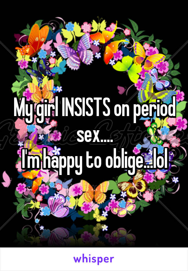 My girl INSISTS on period sex....
I'm happy to oblige...lol