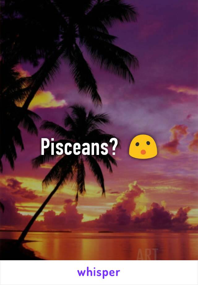 Pisceans?  😮