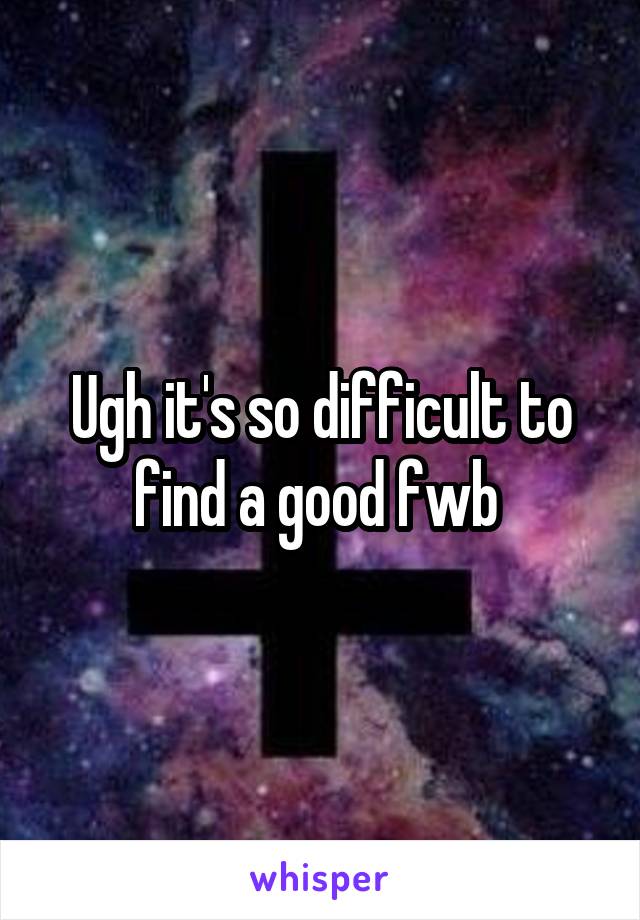 Ugh it's so difficult to find a good fwb 