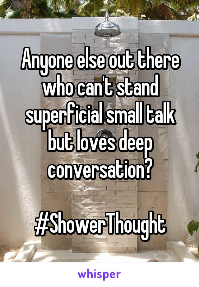 Anyone else out there who can't stand superficial small talk but loves deep conversation?

#ShowerThought