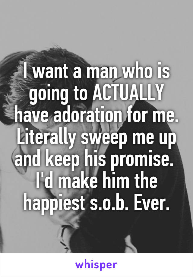 I want a man who is going to ACTUALLY have adoration for me. Literally sweep me up and keep his promise. 
I'd make him the happiest s.o.b. Ever.