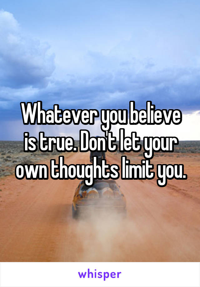 Whatever you believe is true. Don't let your own thoughts limit you.