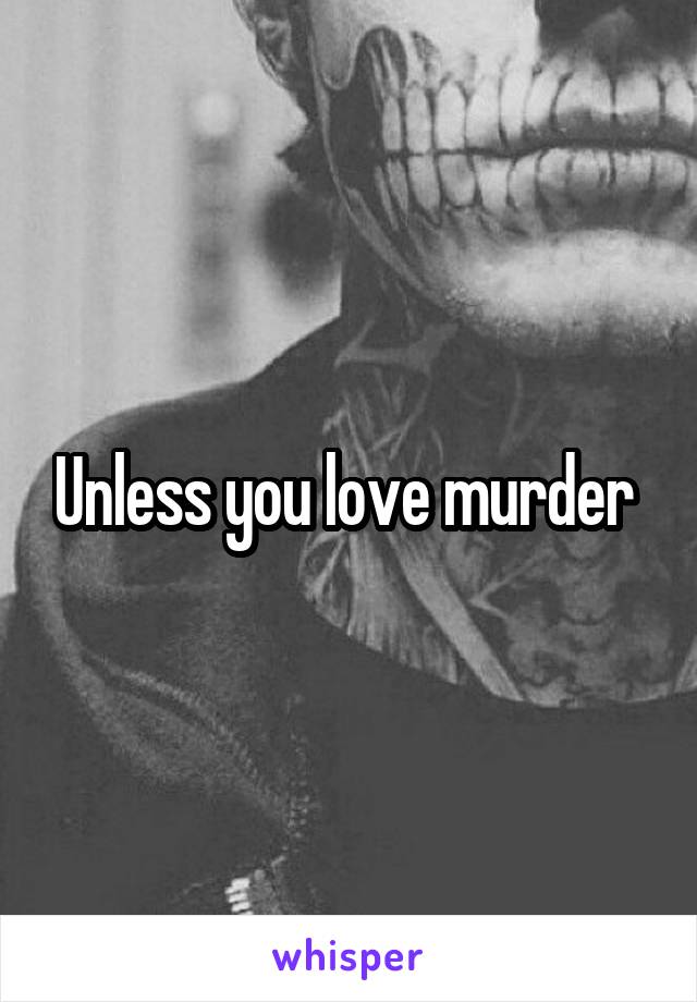 Unless you love murder 