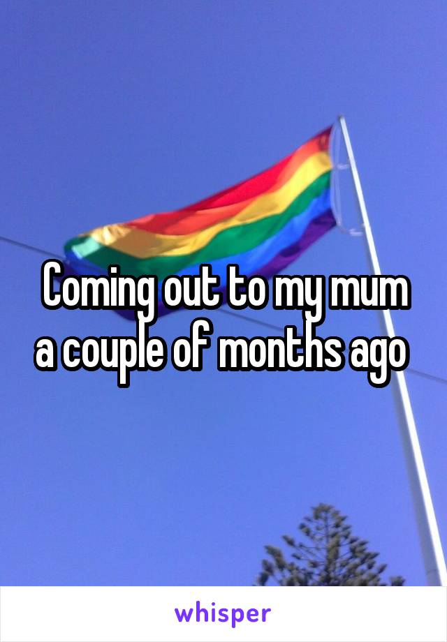 Coming out to my mum a couple of months ago 