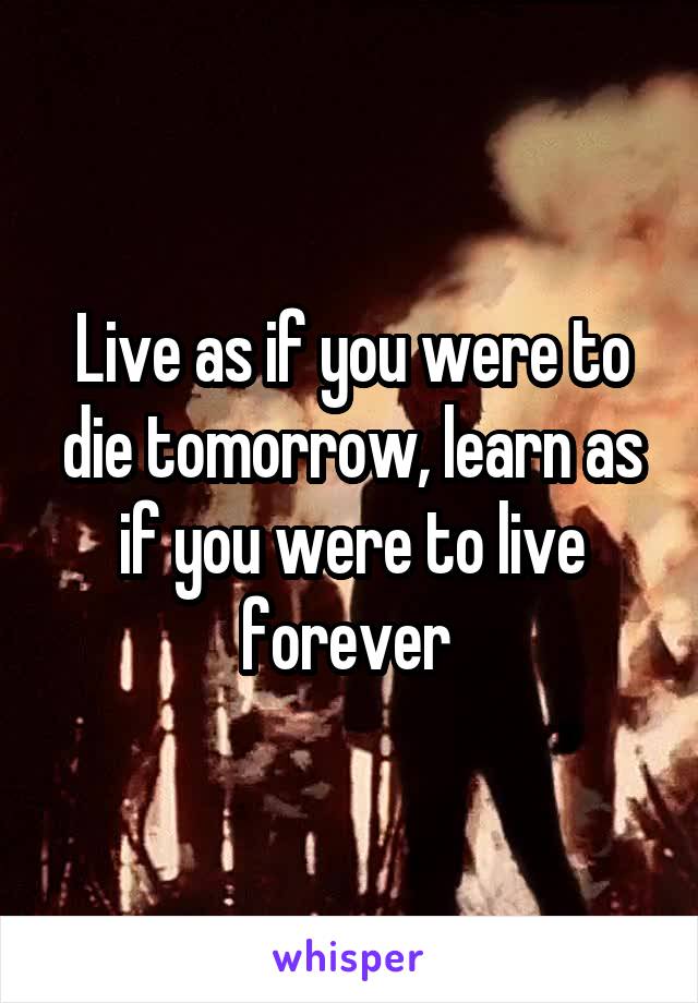 Live as if you were to die tomorrow, learn as if you were to live forever 