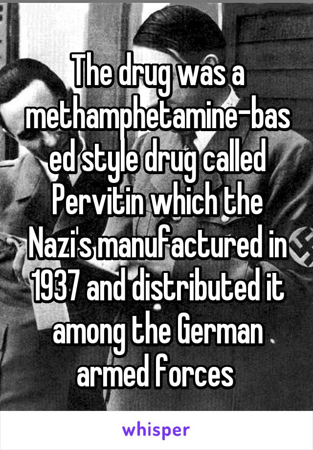 The drug was a methamphetamine-based style drug called Pervitin which the Nazi's manufactured in 1937 and distributed it among the German armed forces 