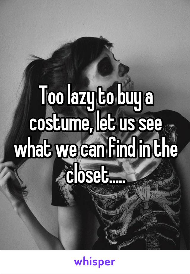 Too lazy to buy a costume, let us see what we can find in the closet.....