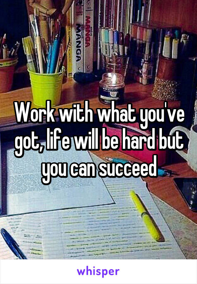 Work with what you've got, life will be hard but you can succeed