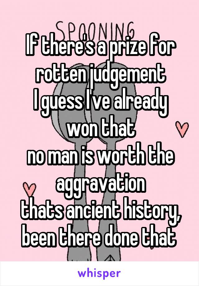If there's a prize for rotten judgement
I guess I've already won that
no man is worth the aggravation
thats ancient history,
been there done that 