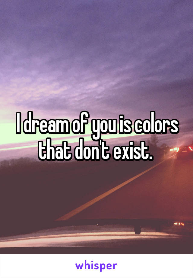 I dream of you is colors that don't exist. 