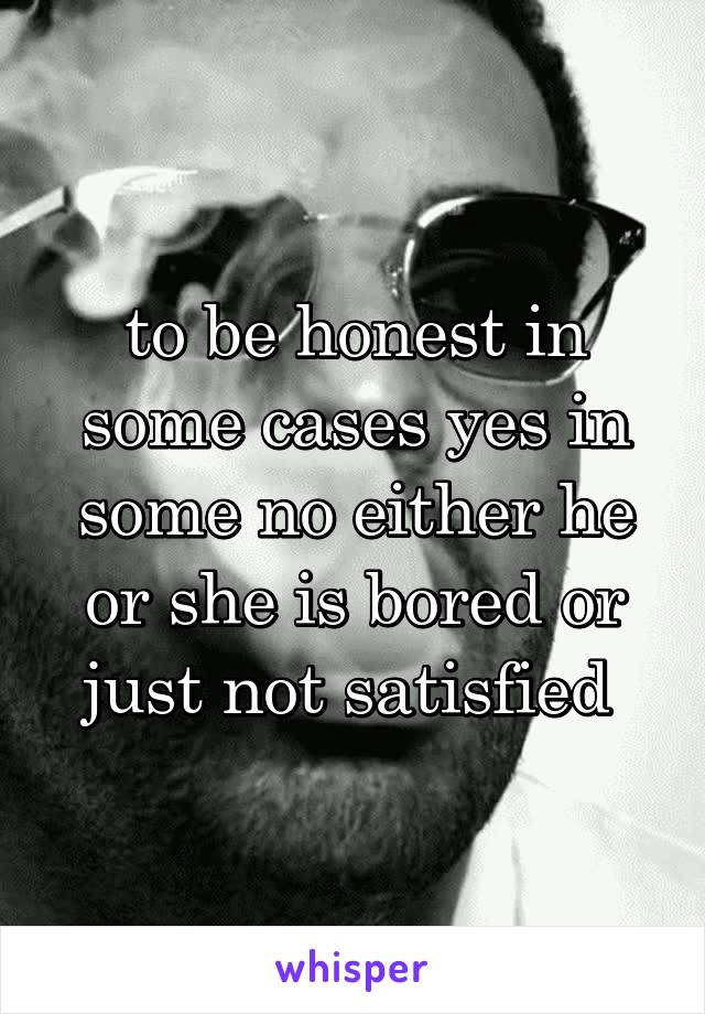 to be honest in some cases yes in some no either he or she is bored or just not satisfied 