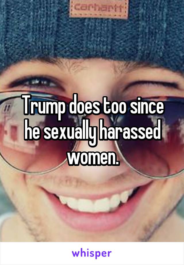 Trump does too since he sexually harassed women.