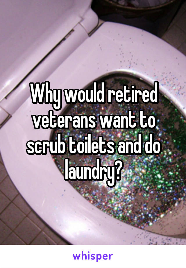 Why would retired veterans want to scrub toilets and do laundry?