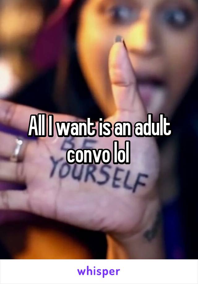 All I want is an adult convo lol 