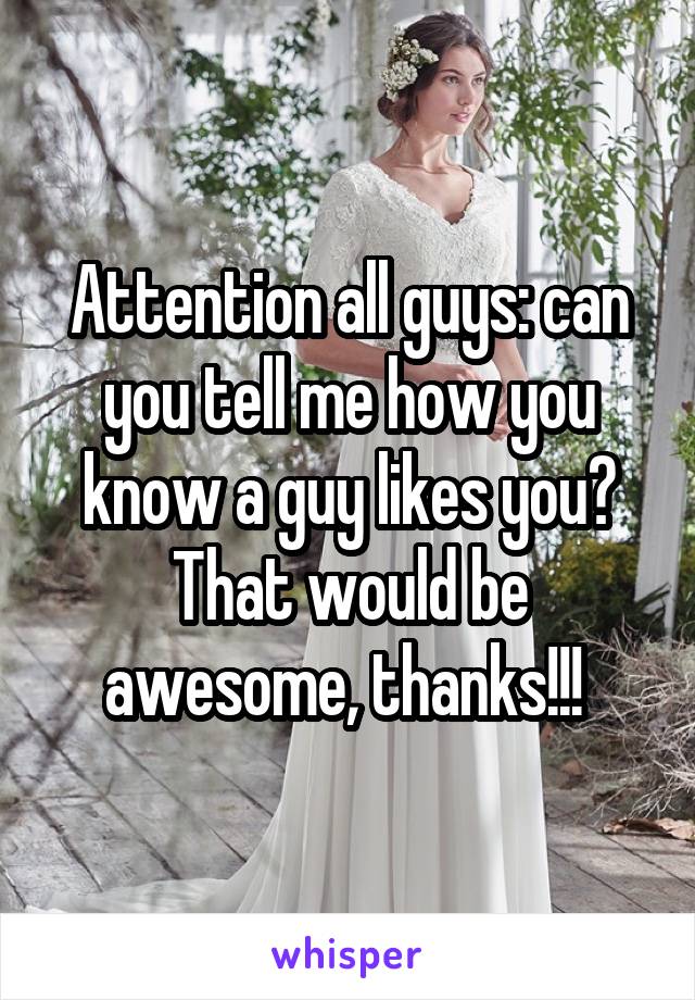 Attention all guys: can you tell me how you know a guy likes you? That would be awesome, thanks!!! 