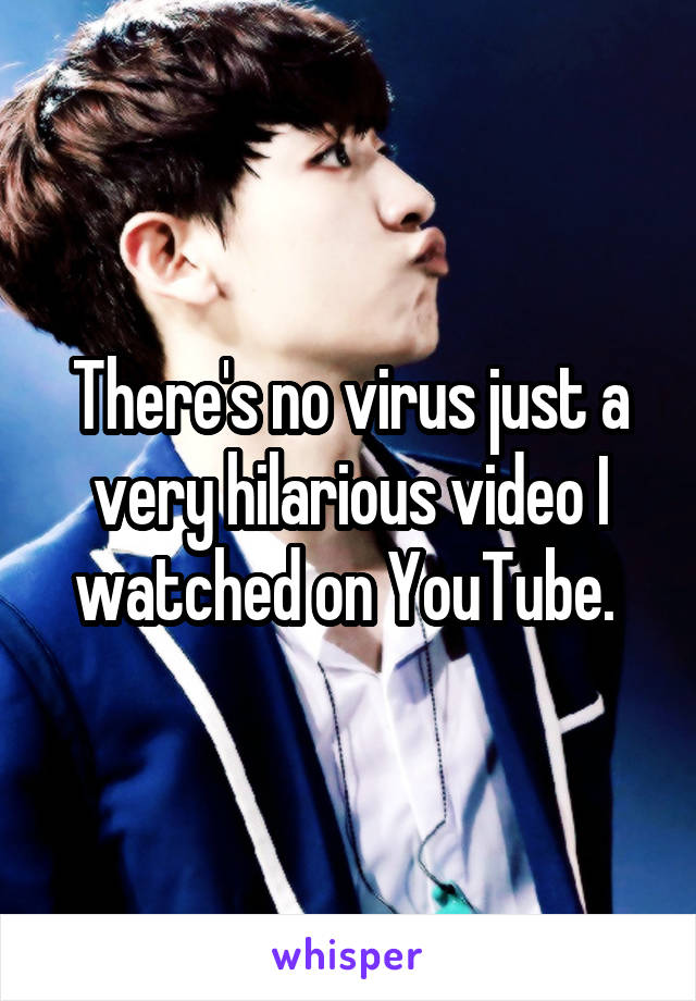 There's no virus just a very hilarious video I watched on YouTube. 