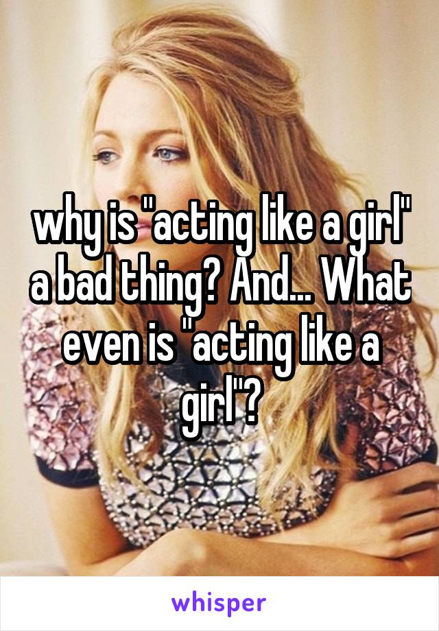 why is "acting like a girl" a bad thing? And... What even is "acting like a girl"?