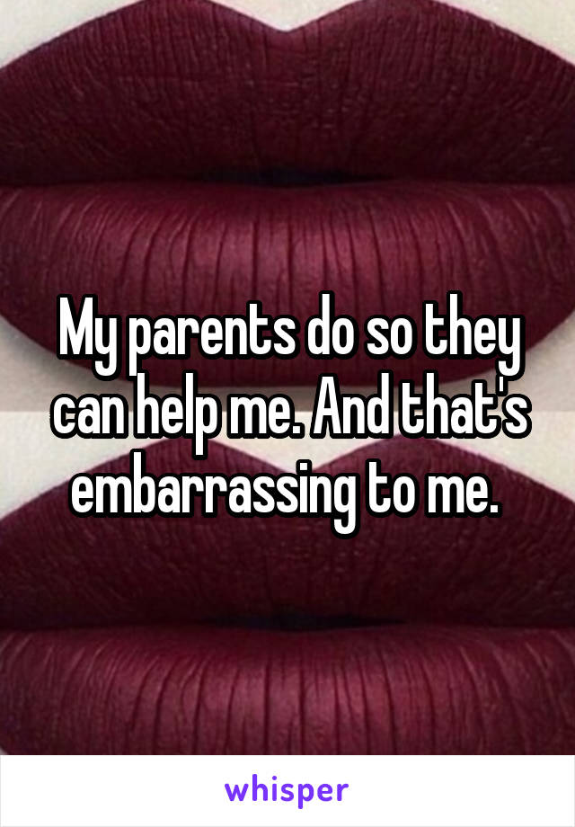 My parents do so they can help me. And that's embarrassing to me. 