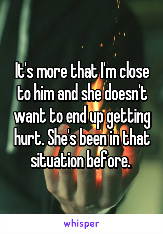 It's more that I'm close to him and she doesn't want to end up getting hurt. She's been in that situation before. 