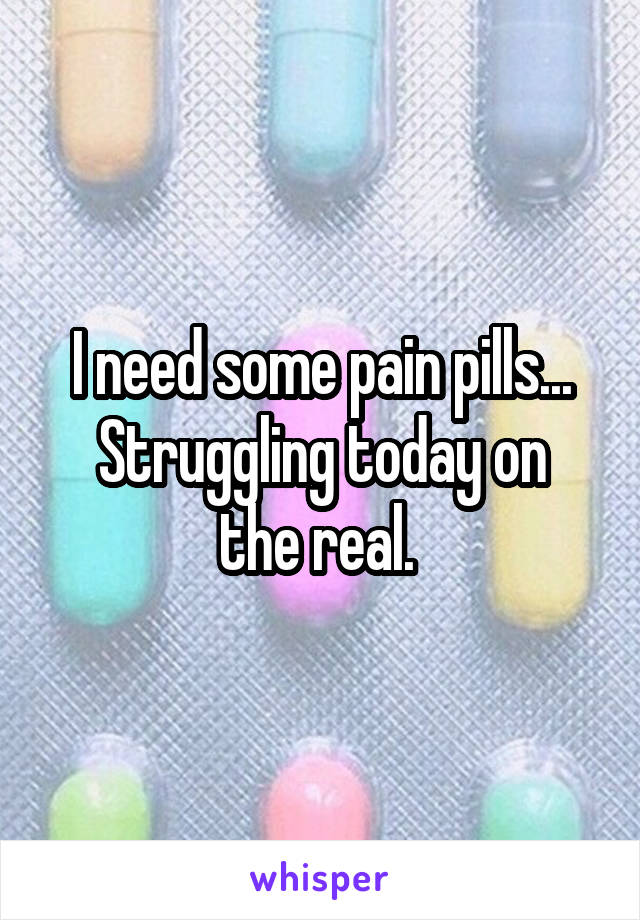 I need some pain pills...
Struggling today on the real. 