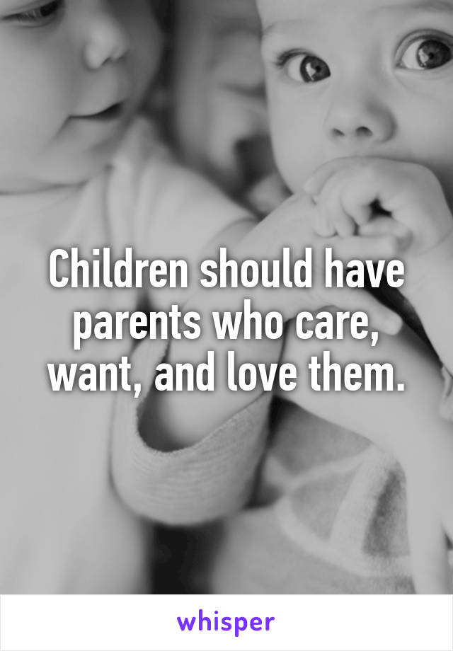 Children should have parents who care, want, and love them.