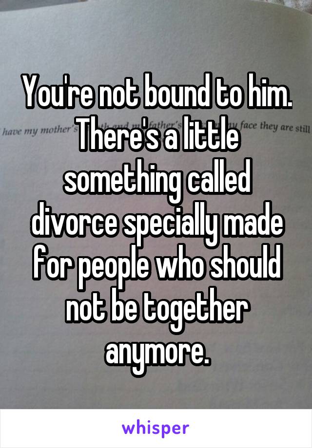 You're not bound to him. There's a little something called divorce specially made for people who should not be together anymore.