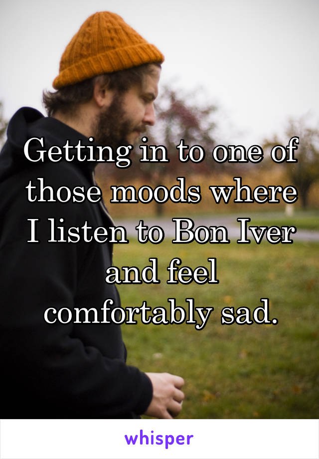 Getting in to one of those moods where I listen to Bon Iver and feel comfortably sad.