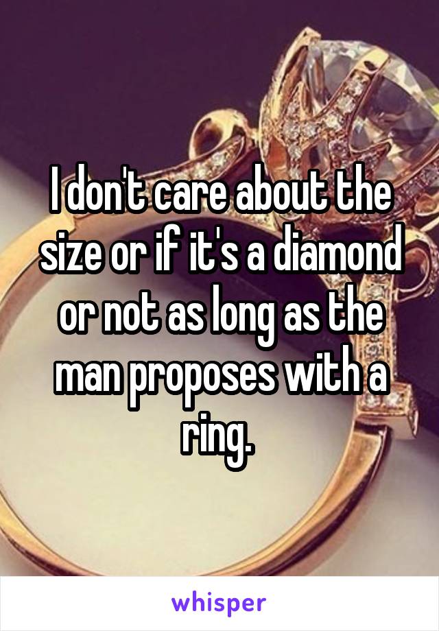 I don't care about the size or if it's a diamond or not as long as the man proposes with a ring. 