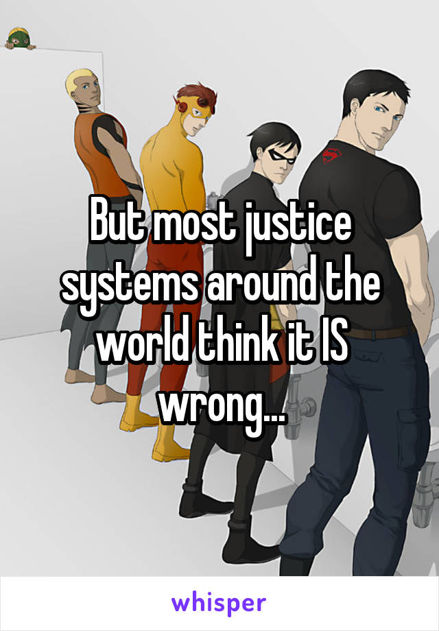 But most justice systems around the world think it IS wrong...