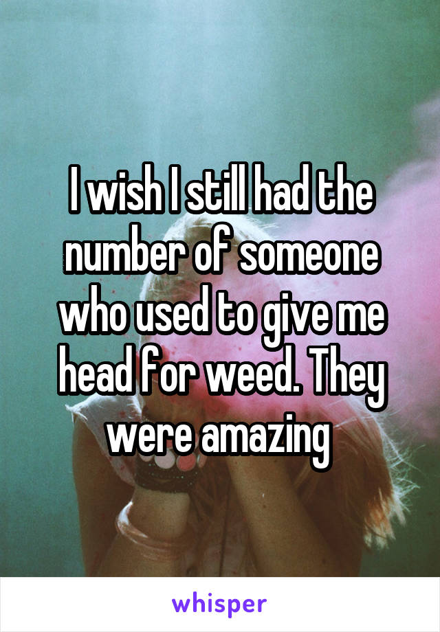 I wish I still had the number of someone who used to give me head for weed. They were amazing 