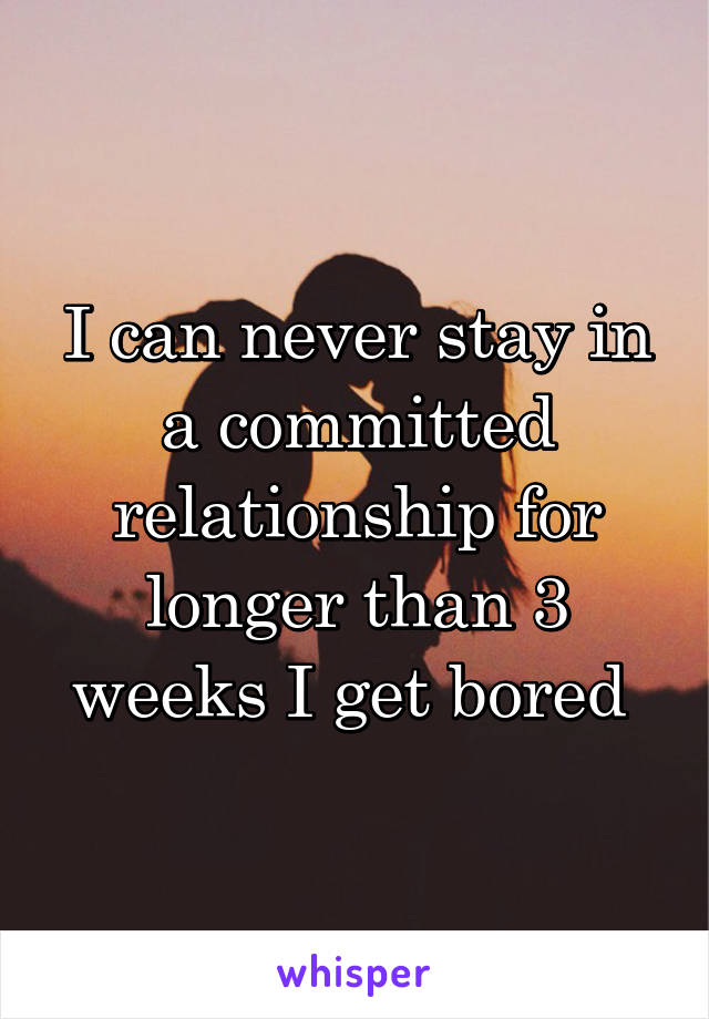 I can never stay in a committed relationship for longer than 3 weeks I get bored 