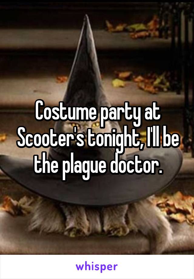 Costume party at Scooter's tonight, I'll be the plague doctor.