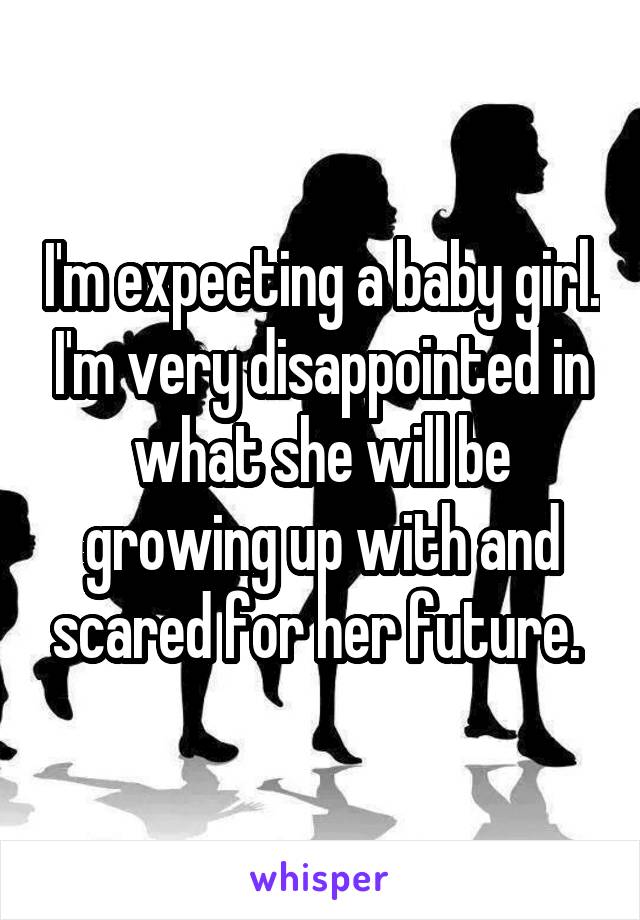 I'm expecting a baby girl. I'm very disappointed in what she will be growing up with and scared for her future. 