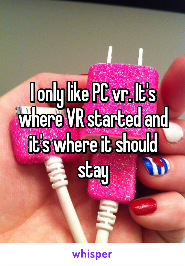 I only like PC vr. It's where VR started and it's where it should stay