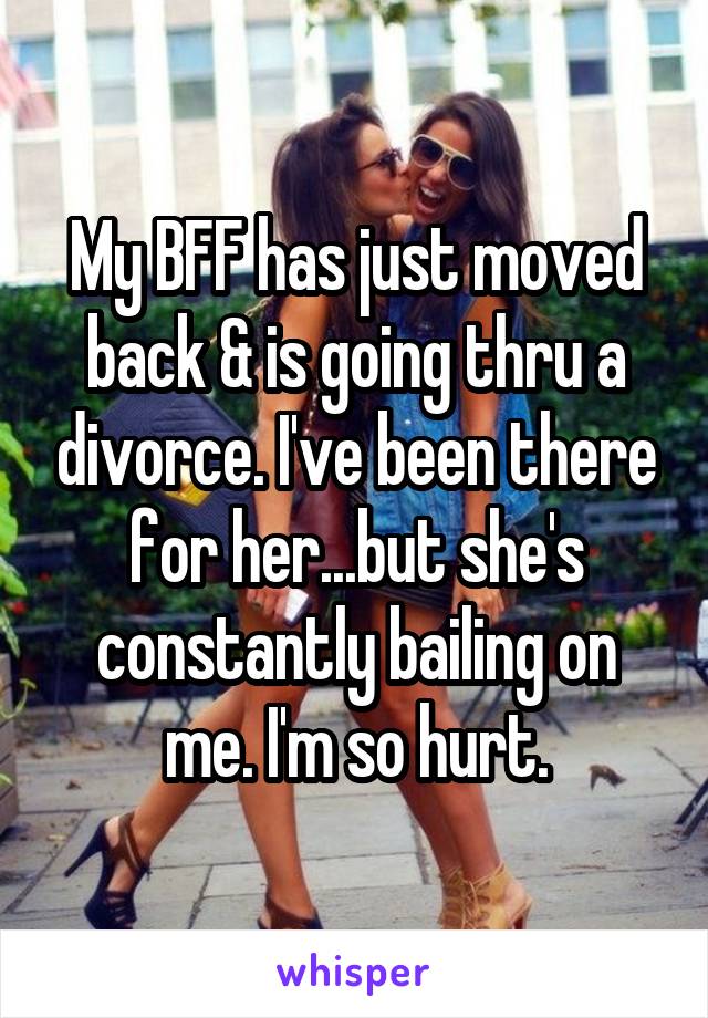 My BFF has just moved back & is going thru a divorce. I've been there for her...but she's constantly bailing on me. I'm so hurt.