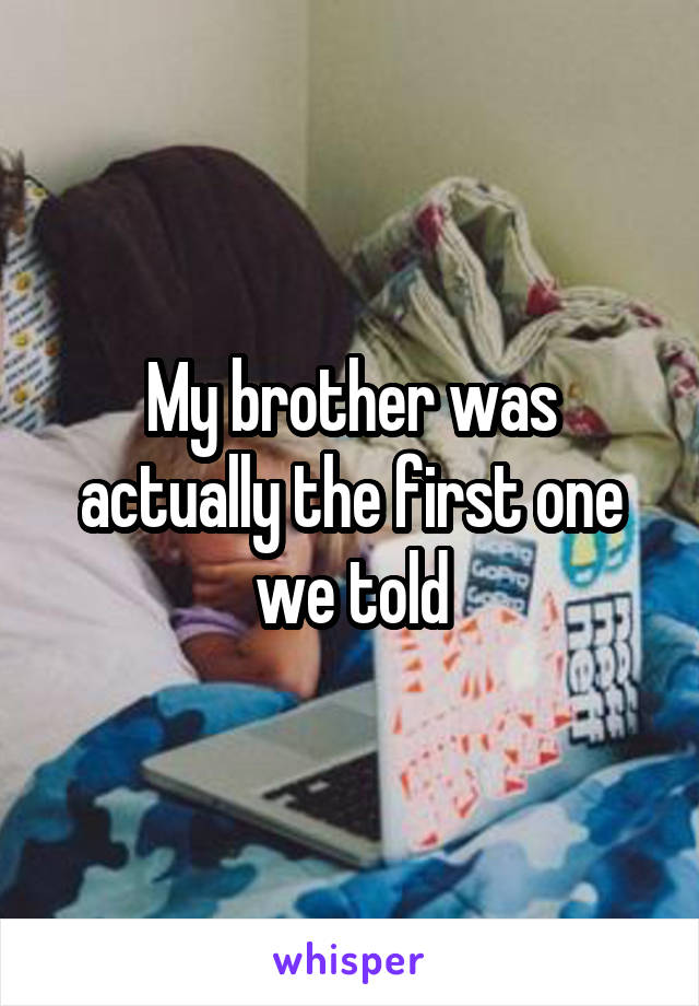 My brother was actually the first one we told