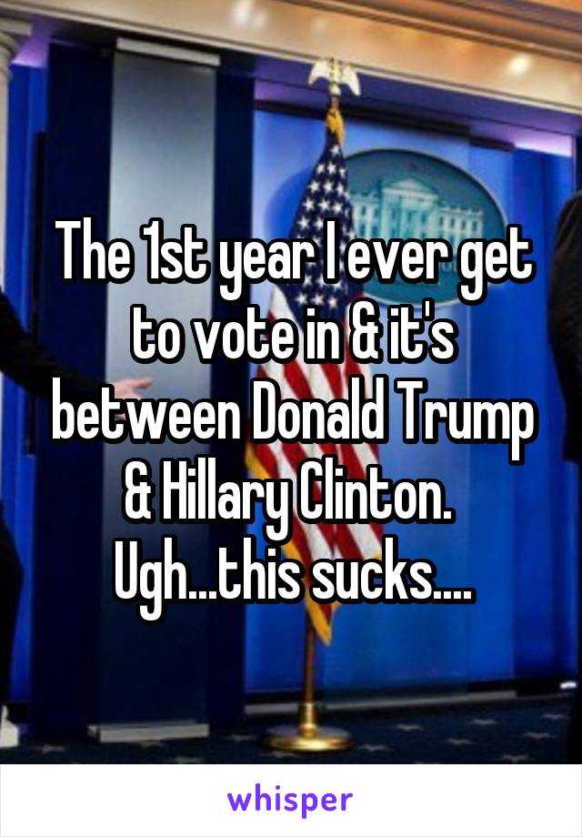 The 1st year I ever get to vote in & it's between Donald Trump & Hillary Clinton. 
Ugh...this sucks....