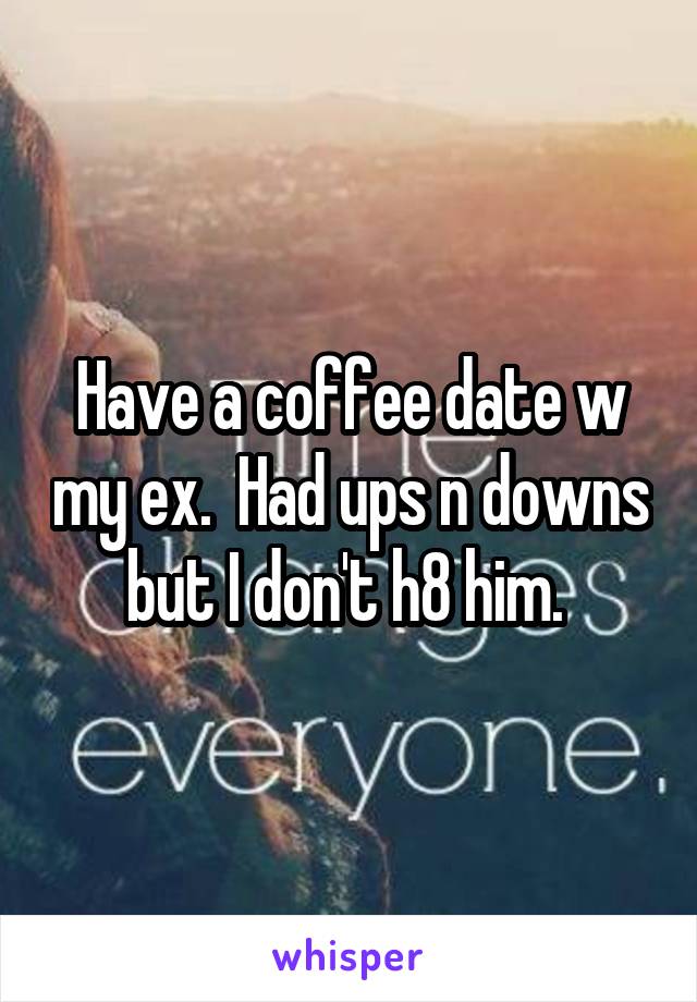 Have a coffee date w my ex.  Had ups n downs but I don't h8 him. 