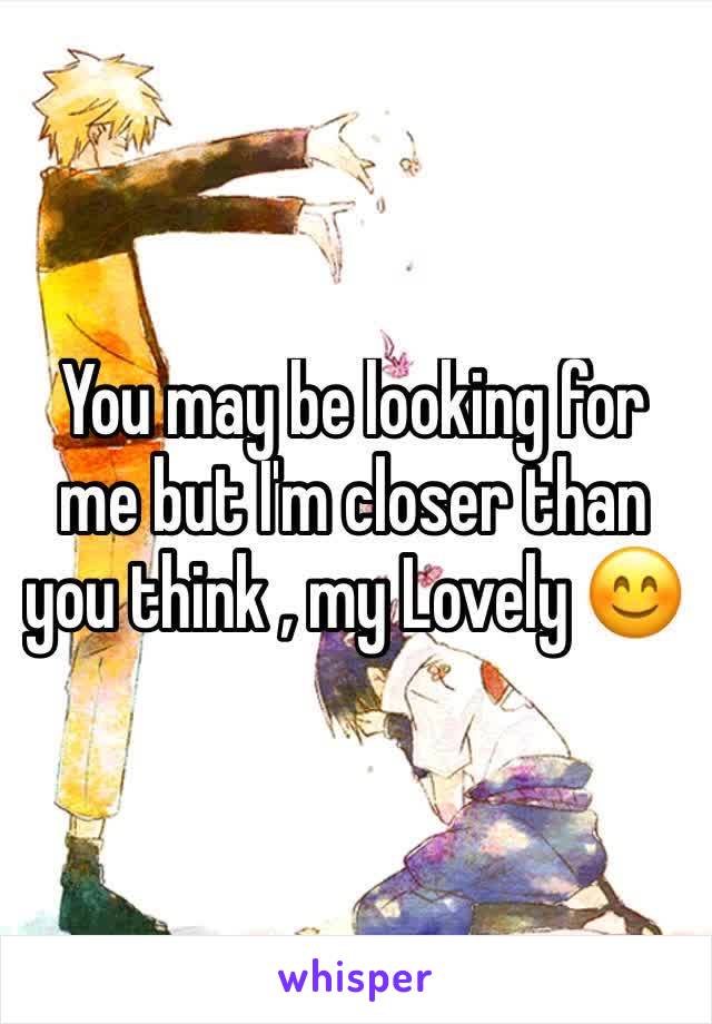 You may be looking for me but I'm closer than you think , my Lovely 😊 