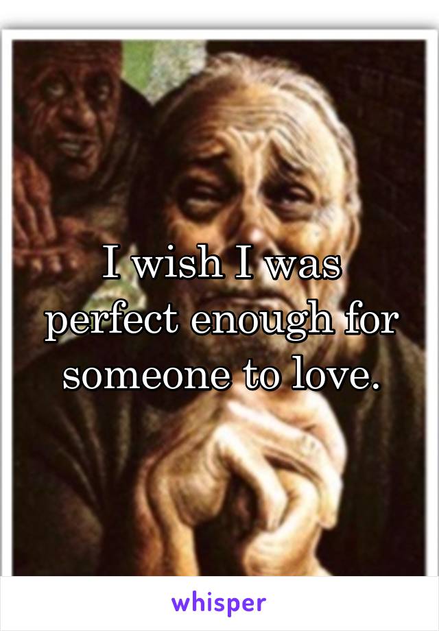 I wish I was perfect enough for someone to love.