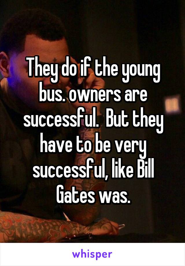 They do if the young bus. owners are successful.  But they have to be very successful, like Bill Gates was.