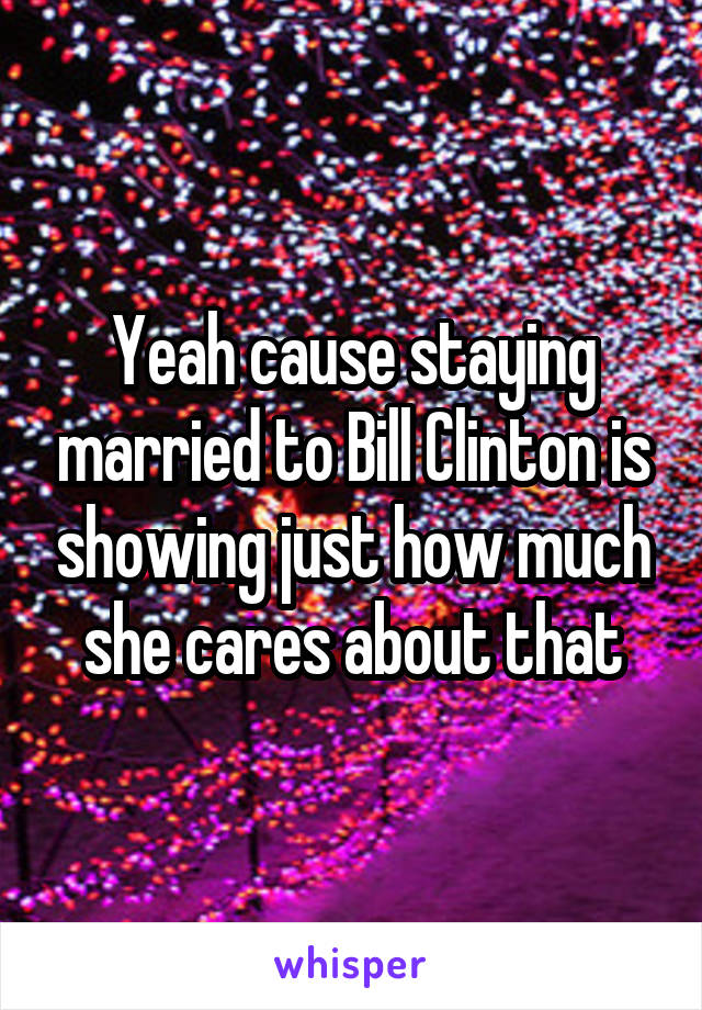 Yeah cause staying married to Bill Clinton is showing just how much she cares about that