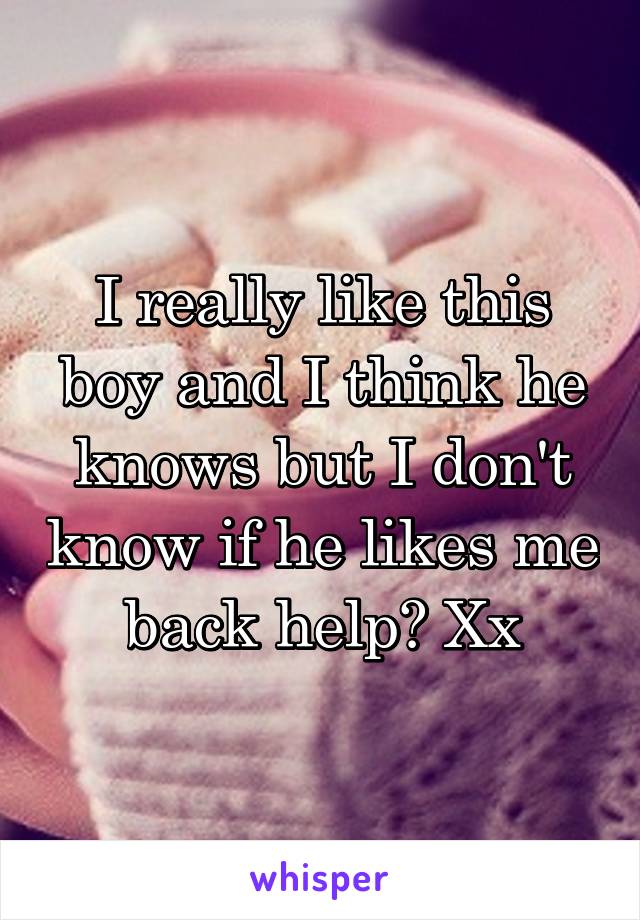 I really like this boy and I think he knows but I don't know if he likes me back help? Xx