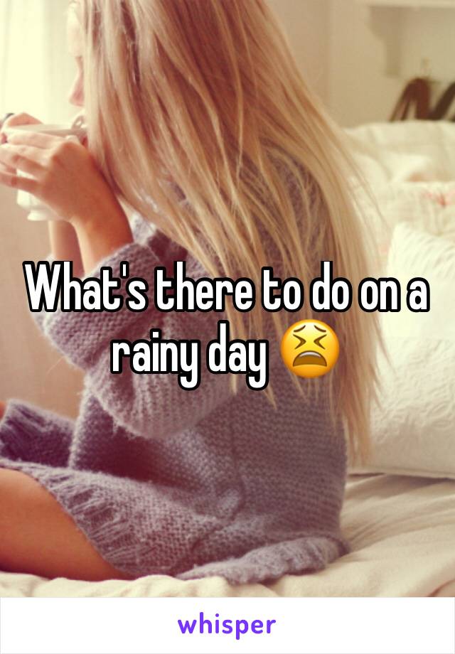 What's there to do on a rainy day 😫