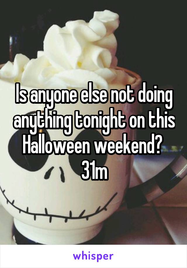 Is anyone else not doing anything tonight on this Halloween weekend? 
31m