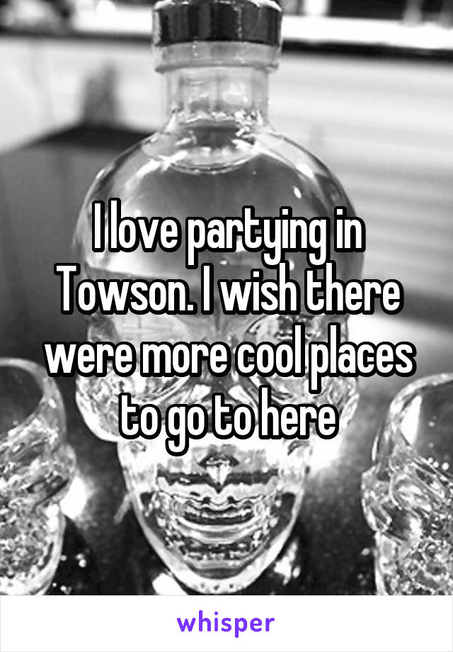 I love partying in Towson. I wish there were more cool places to go to here