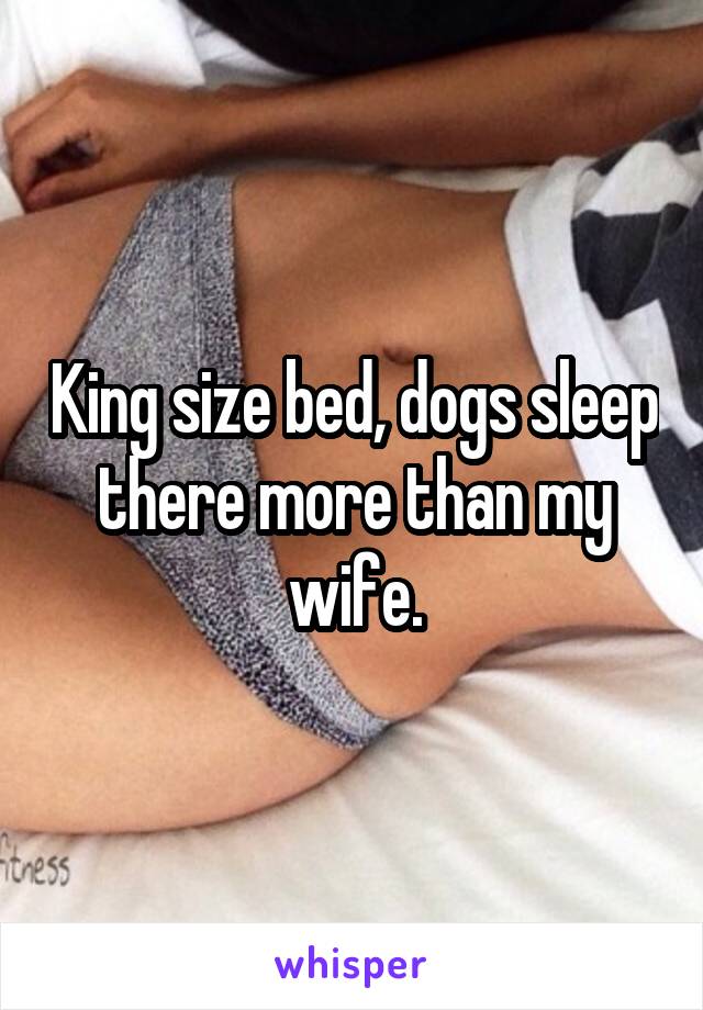 King size bed, dogs sleep there more than my wife.