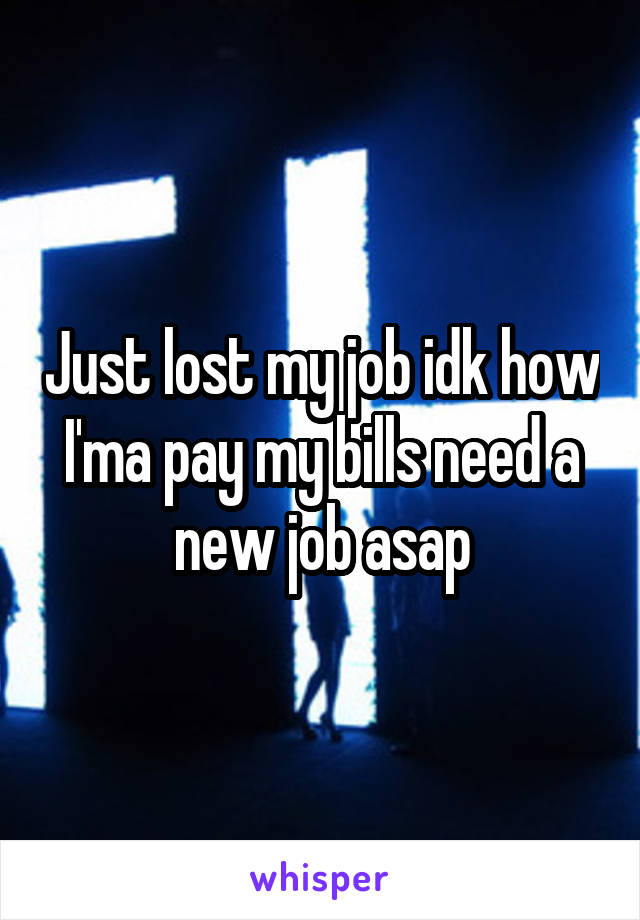 Just lost my job idk how I'ma pay my bills need a new job asap