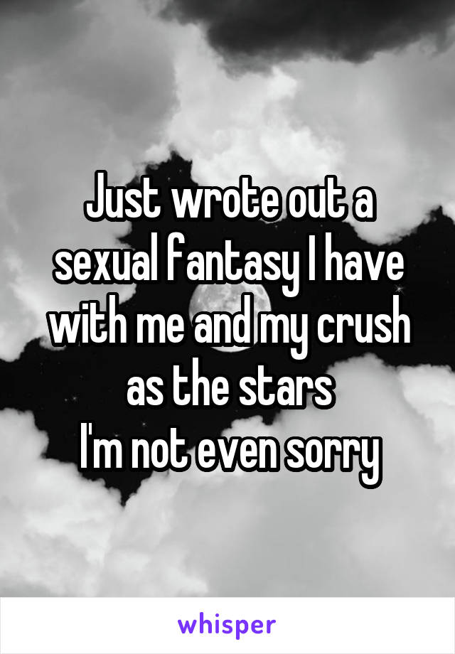 Just wrote out a sexual fantasy I have with me and my crush as the stars
I'm not even sorry